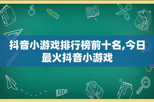 抖音小游戏排行榜前十名,今日最火抖音小游戏