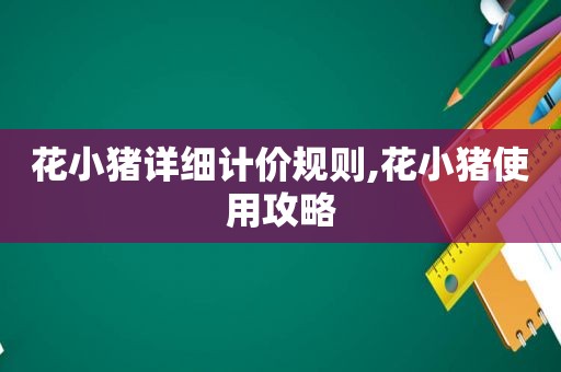 花小猪详细计价规则,花小猪使用攻略