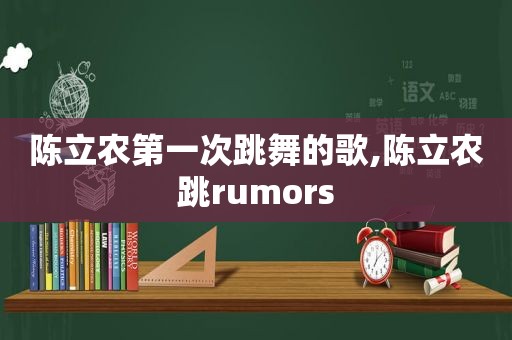 陈立农第一次跳舞的歌,陈立农跳rumors