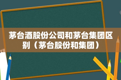 茅台酒股份公司和茅台集团区别（茅台股份和集团）