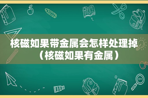 核磁如果带金属会怎样处理掉（核磁如果有金属）