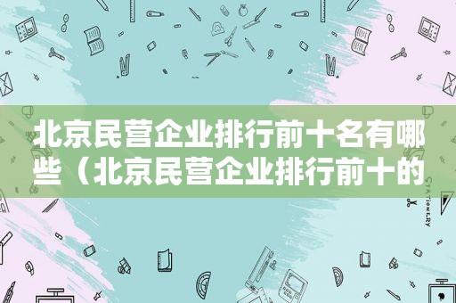 北京民营企业排行前十名有哪些（北京民营企业排行前十的有哪些）