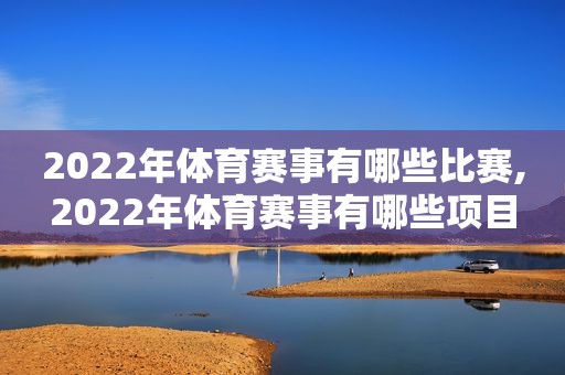 2022年体育赛事有哪些比赛,2022年体育赛事有哪些项目