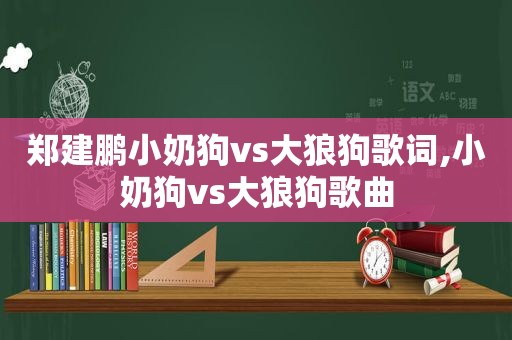 郑建鹏小奶狗vs大狼狗歌词,小奶狗vs大狼狗歌曲