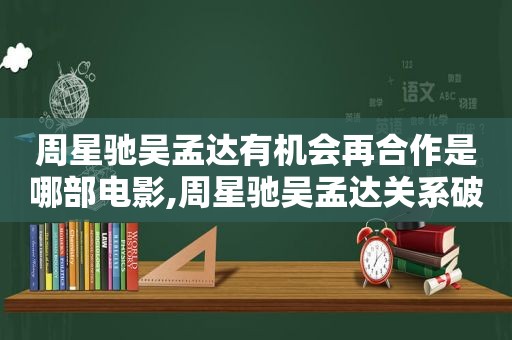 周星驰吴孟达有机会再合作是哪部电影,周星驰吴孟达关系破裂