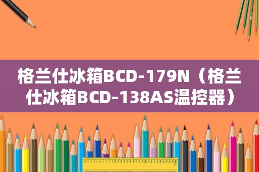 格兰仕冰箱BCD-179N（格兰仕冰箱BCD-138AS温控器）