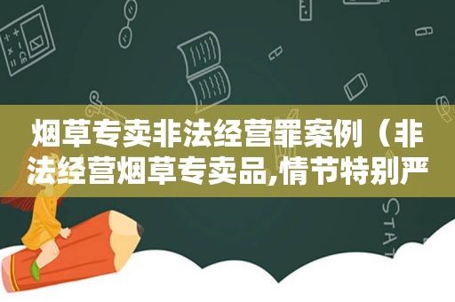 烟草专卖非法经营罪案例（非法经营烟草专卖品,情节特别严重）