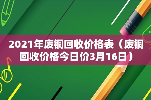 2021年废铜回收价格表（废铜回收价格今日价3月16日）