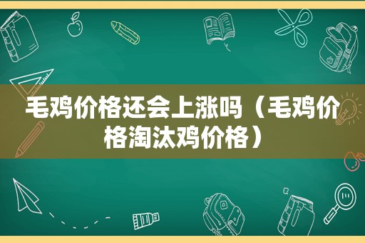 毛鸡价格还会上涨吗（毛鸡价格淘汰鸡价格）