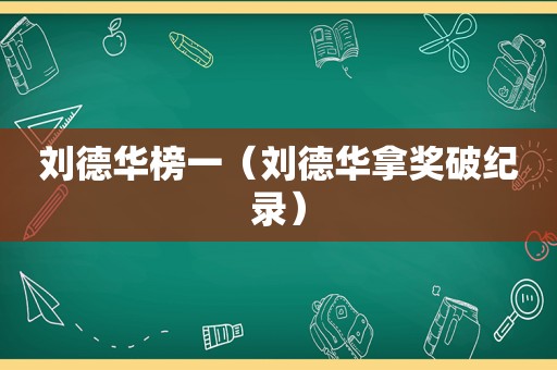 刘德华榜一（刘德华拿奖破纪录）