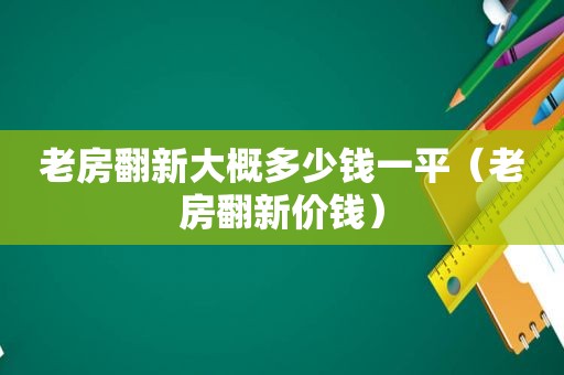 老房翻新大概多少钱一平（老房翻新价钱）