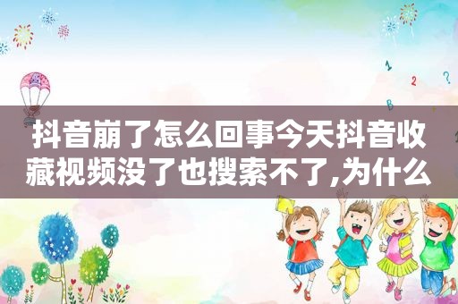 抖音崩了怎么回事今天抖音收藏视频没了也搜索不了,为什么抖音收藏的视频突然就没了