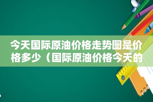 今天国际原油价格走势图是价格多少（国际原油价格今天的）