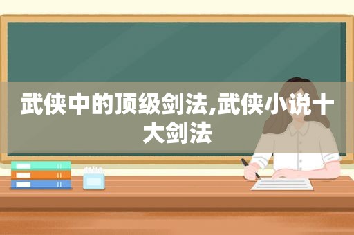 武侠中的顶级剑法,武侠小说十大剑法