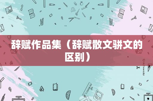 辞赋作品集（辞赋散文骈文的区别）