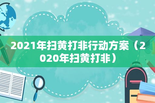 2021年扫黄打非行动方案（2020年扫黄打非）