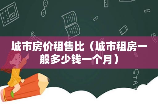 城市房价租售比（城市租房一般多少钱一个月）