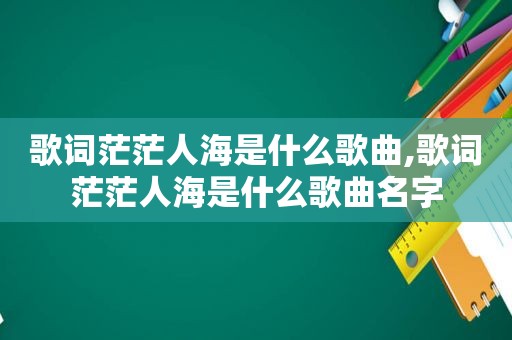 歌词茫茫人海是什么歌曲,歌词茫茫人海是什么歌曲名字