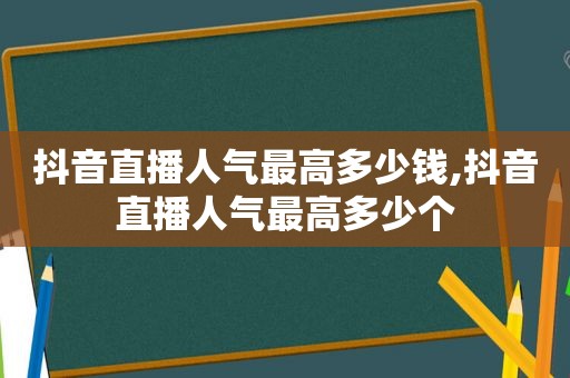 抖音直播人气最高多少钱,抖音直播人气最高多少个