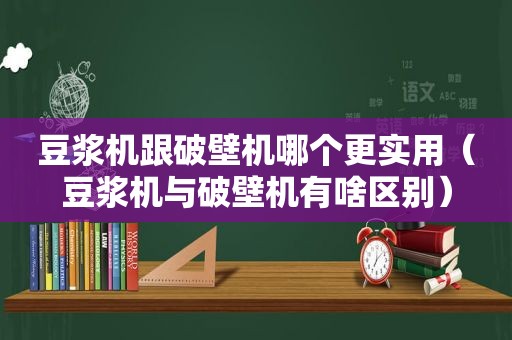 豆浆机跟破壁机哪个更实用（豆浆机与破壁机有啥区别）