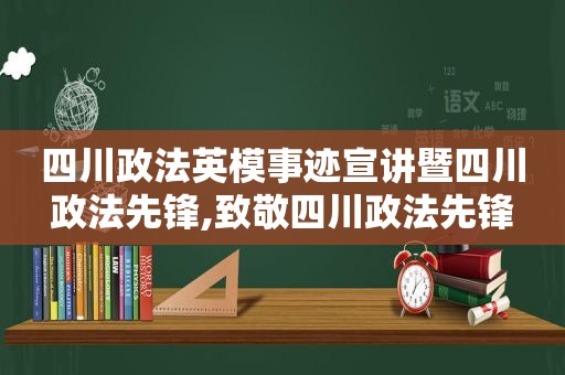 四川政法英模事迹宣讲暨四川政法先锋,致敬四川政法先锋