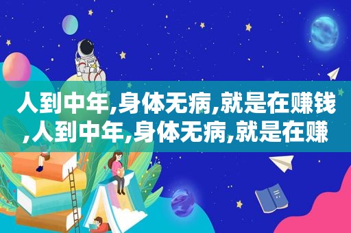 人到中年,身体无病,就是在赚钱,人到中年,身体无病,就是在赚钱配图