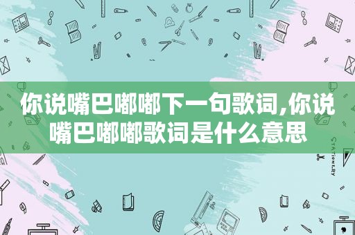 你说嘴巴嘟嘟下一句歌词,你说嘴巴嘟嘟歌词是什么意思