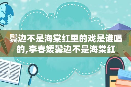 鬓边不是海棠红里的戏是谁唱的,李春嫒鬓边不是海棠红