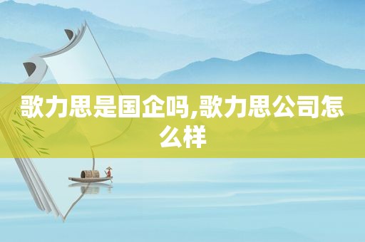 歌力思是国企吗,歌力思公司怎么样