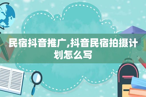 民宿抖音推广,抖音民宿拍摄计划怎么写