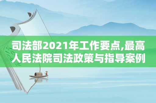 司法部2021年工作要点,最高人民法院司法政策与指导案例