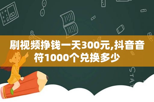 刷视频挣钱一天300元,抖音音符1000个兑换多少