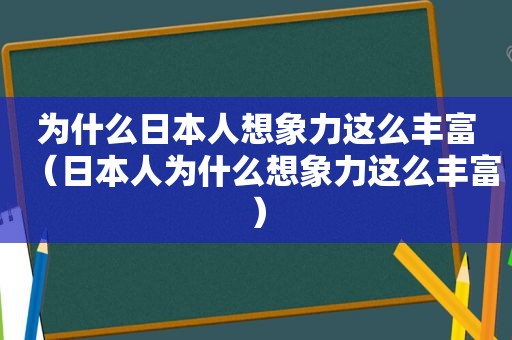 为什么日本人想象力这么丰富（日本人为什么想象力这么丰富）