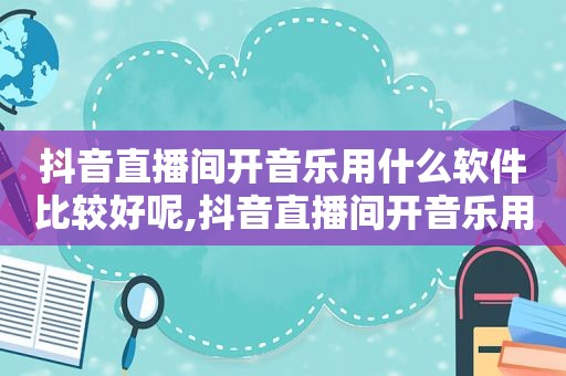 抖音直播间开音乐用什么软件比较好呢,抖音直播间开音乐用什么软件比较好用