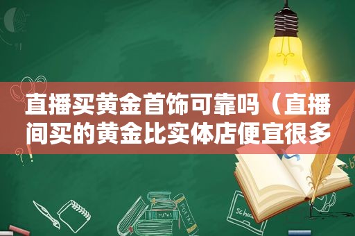 直播买黄金首饰可靠吗（直播间买的黄金比实体店便宜很多是真的吗）