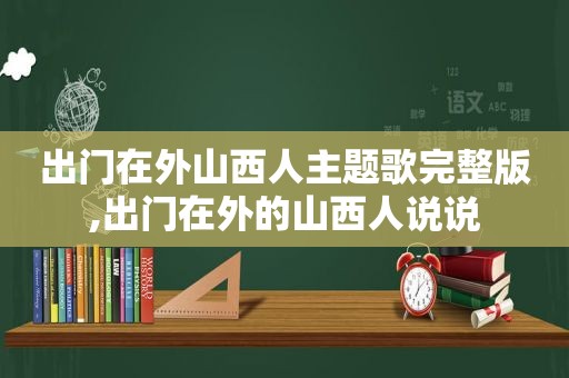 出门在外山西人主题歌完整版,出门在外的山西人说说