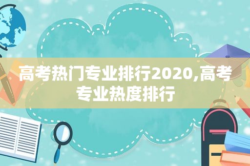 高考热门专业排行2020,高考专业热度排行