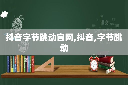 抖音字节跳动官网,抖音,字节跳动