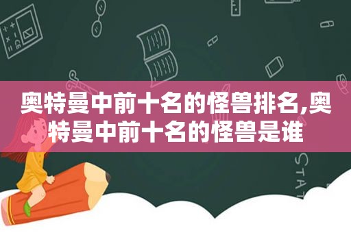 奥特曼中前十名的怪兽排名,奥特曼中前十名的怪兽是谁