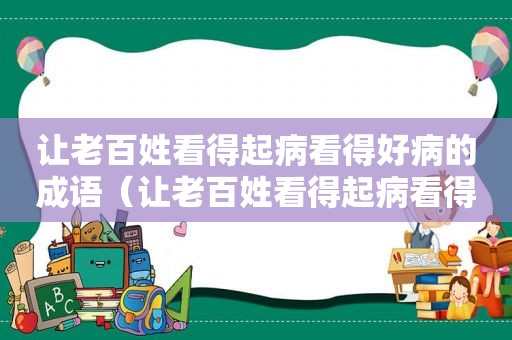 让老百姓看得起病看得好病的成语（让老百姓看得起病看得好病怎么说）