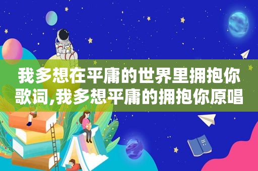 我多想在平庸的世界里拥抱你歌词,我多想平庸的拥抱你原唱