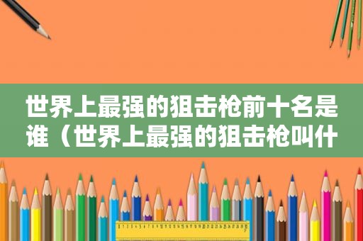 世界上最强的狙击枪前十名是谁（世界上最强的狙击枪叫什么名字）