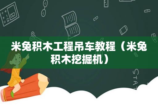 米兔积木工程吊车教程（米兔积木挖掘机）