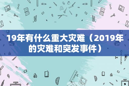 19年有什么重大灾难（2019年的灾难和突发事件）