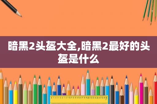 暗黑2头盔大全,暗黑2最好的头盔是什么