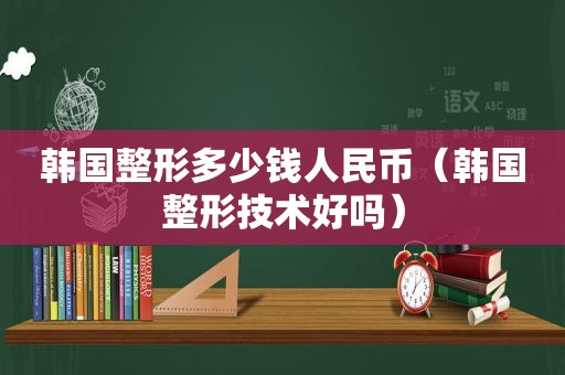 韩国整形多少钱人民币（韩国整形技术好吗）