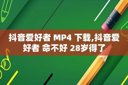 抖音爱好者 MP4 下载,抖音爱好者 命不好 28岁得了