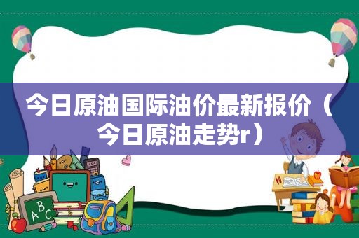 今日原油国际油价最新报价（今日原油走势r）