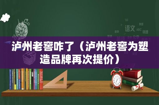 泸州老窖咋了（泸州老窖为塑造品牌再次提价）