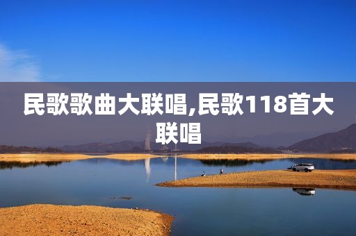 民歌歌曲大联唱,民歌118首大联唱